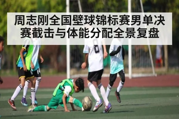 周志刚全国壁球锦标赛男单决赛截击与体能分配全景复盘