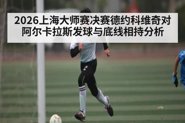 2026上海大师赛决赛德约科维奇对阿尔卡拉斯发球与底线相持分析