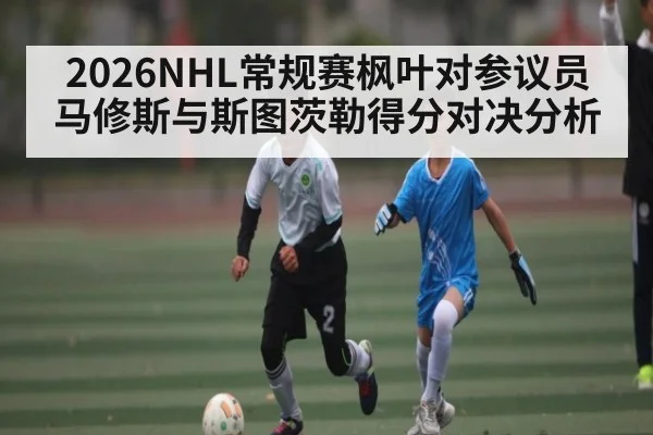2026NHL常规赛枫叶对参议员马修斯与斯图茨勒得分对决分析